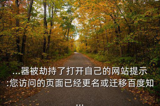 ...器被劫持了打開自己的網站提示:您訪問的頁面已經更名或遷移百度知...