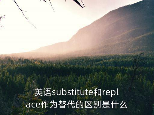 英語substitute和replace作為替代的區(qū)別是什么