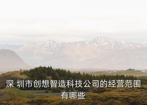 深 圳市創想智造科技公司的經營范圍有哪些