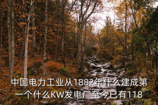 中國電力工業從1882年什么建成第一個什么KW發電廠至今已有118