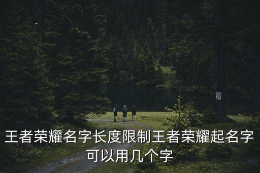王者榮耀名字長度限制王者榮耀起名字可以用幾個字