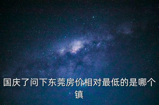 國慶了問下東莞房價相對最低的是哪個鎮
