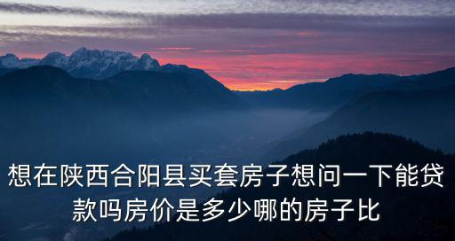 想在陜西合陽縣買套房子想問一下能貸款嗎房價是多少哪的房子比