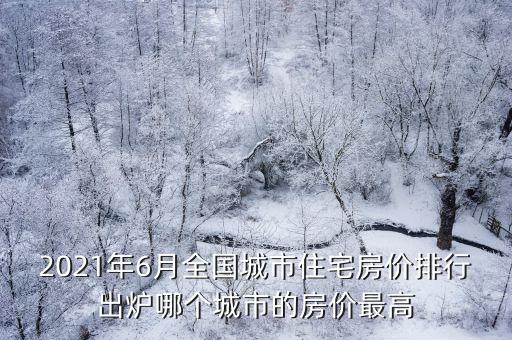 2021年6月全國城市住宅房價排行出爐哪個城市的房價最高