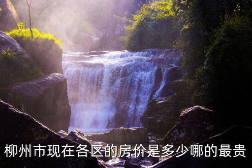 柳州市現在各區(qū)的房價是多少哪的最貴