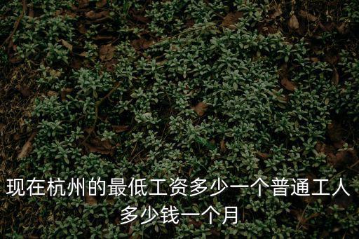 現(xiàn)在杭州的最低工資多少一個普通工人多少錢一個月