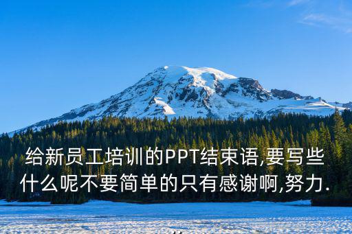 給新員工培訓的PPT結束語,要寫些什么呢不要簡單的只有感謝啊,努力...