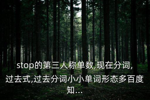 stop的第三人稱單數,現在分詞,過去式,過去分詞小小單詞形態多百度知...