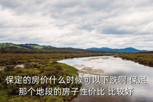 保定哪個區房價下跌，保定的房價什么時候可以下跌啊 保定那個地段的房子性價比 比較好