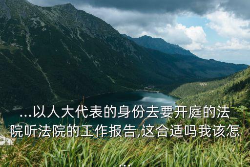 法院工作報(bào)告,以人大代表身份聽(tīng)法院工作報(bào)告合適嗎?