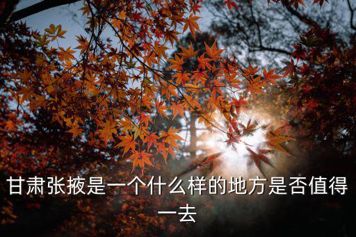 甘肅張掖是一個什么樣的地方是否值得一去