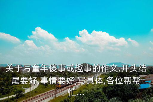童年傻事作文,回憶童年趣事寫滿紙