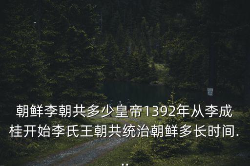 朝鮮李朝共多少皇帝1392年從李成桂開始李氏王朝共統(tǒng)治朝鮮多長時(shí)間...