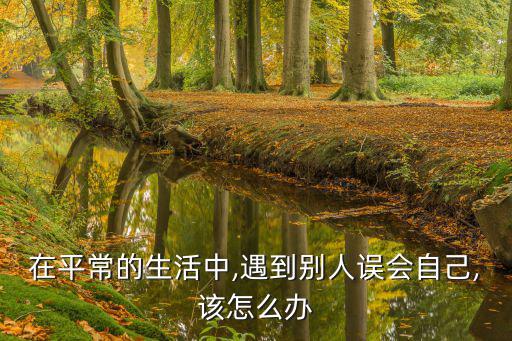 在平常的生活中,遇到別人誤會自己,該怎么辦