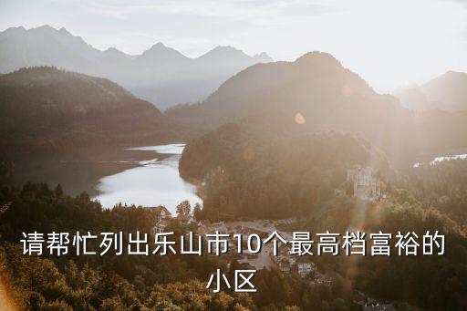 請幫忙列出樂山市10個最高檔富裕的小區(qū)
