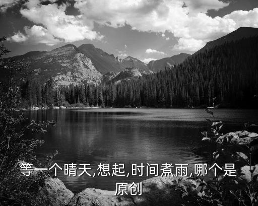 等一個晴天,想起,時間煮雨,哪個是原創
