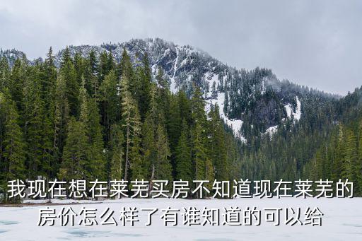 我現(xiàn)在想在萊蕪買房不知道現(xiàn)在萊蕪的房?jī)r(jià)怎么樣了有誰知道的可以給