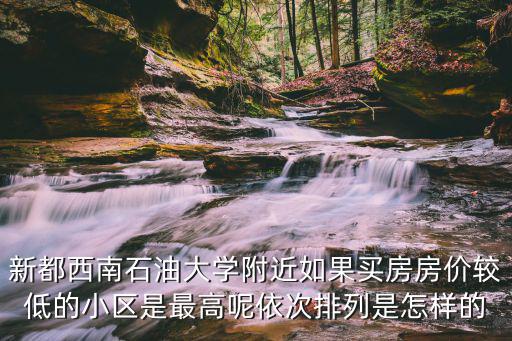 新都哪個小區房價最貴，新都西南石油大學附近如果買房房價較低的小區是最高呢依次排列是怎樣的