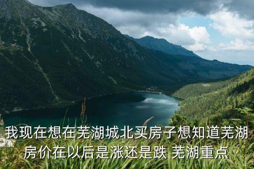 我現(xiàn)在想在蕪湖城北買(mǎi)房子想知道蕪湖房?jī)r(jià)在以后是漲還是跌 蕪湖重點(diǎn)