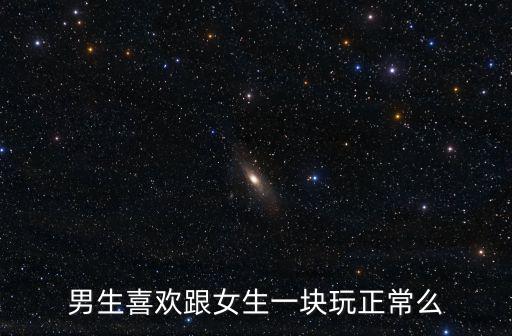 男生喜歡跟女生一塊玩正常么