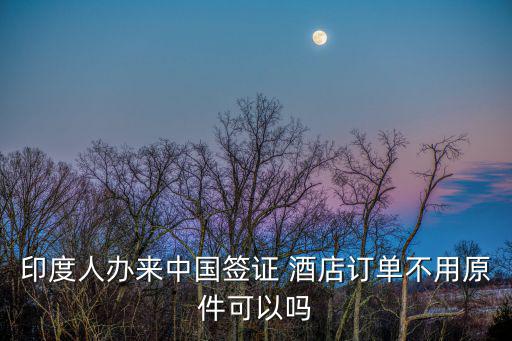 印度人辦來中國簽證 酒店訂單不用原件可以嗎