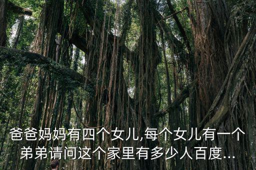 爸爸媽媽有四個女兒,每個女兒有一個弟弟請問這個家里有多少人百度...