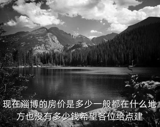 現(xiàn)在淄博的房價是多少一般都在什么地方也沒有多少錢希望各位給點建