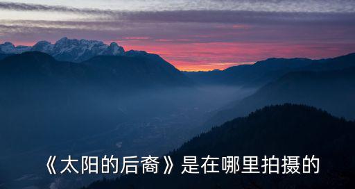 《太陽的后裔》是在哪里拍攝的