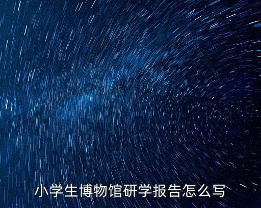 小學(xué)生博物館研學(xué)報告怎么寫