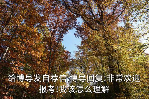 給博導(dǎo)發(fā)自薦信,博導(dǎo)回復(fù):非常歡迎報(bào)考!我該怎么理解
