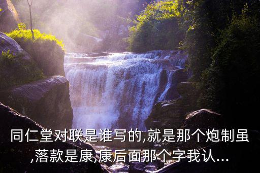 同仁堂對(duì)聯(lián)是誰(shuí)寫(xiě)的,就是那個(gè)炮制雖,落款是康,康后面那個(gè)字我認(rèn)...