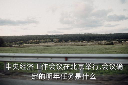 中央經濟工作會議在北京舉行,會議確定的明年任務是什么