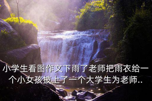 小學生看圖作文下雨了老師把雨衣給一個小女孩披上了一個大學生為老師...