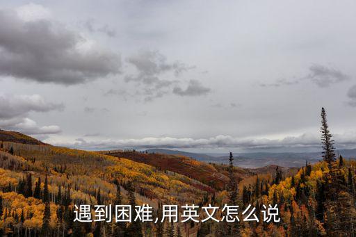 遇到困難,用英文怎么說