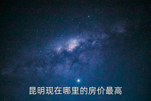 昆明現(xiàn)在哪里的房?jī)r(jià)最高