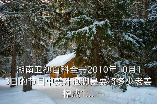 湖南衛(wèi)視百科全書2010年10月13日的節(jié)目中姜汁泡腳是要將多少老姜榨成1...