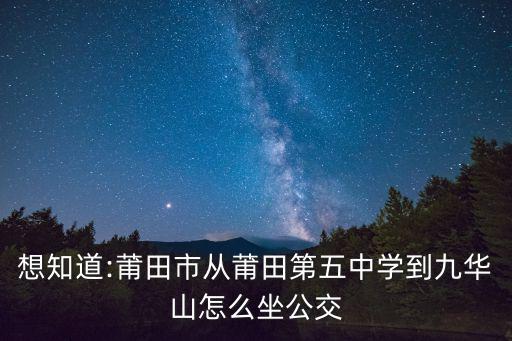 想知道:莆田市從莆田第五中學到九華山怎么坐公交
