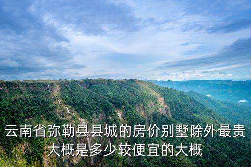 云南省彌勒縣縣城的房價別墅除外最貴大概是多少較便宜的大概