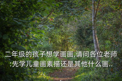 一二年級兒童畫,孩子想學畫畫?請問老師:先學兒童畫