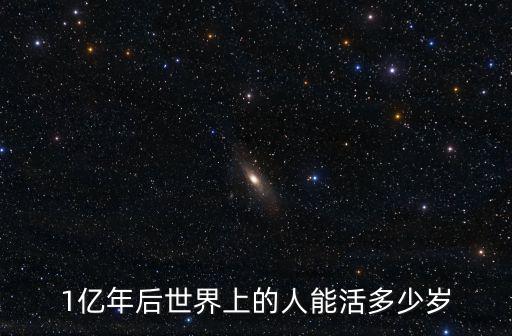 1億年后世界上的人能活多少歲