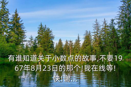 有誰知道關(guān)于小數(shù)點(diǎn)的故事,不要1967年8月23日的那個(gè)!我在線等!快!謝...