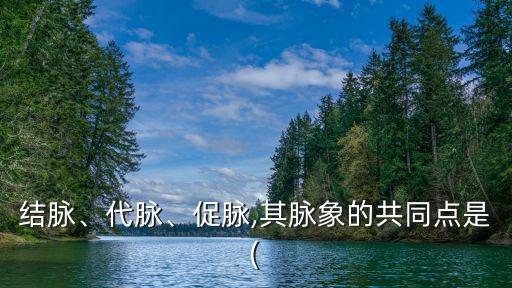 結脈、代脈、促脈,其脈象的共同點是(