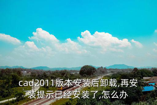 cad2011版本安裝后卸載,再安裝提示已經(jīng)安裝了,怎么辦