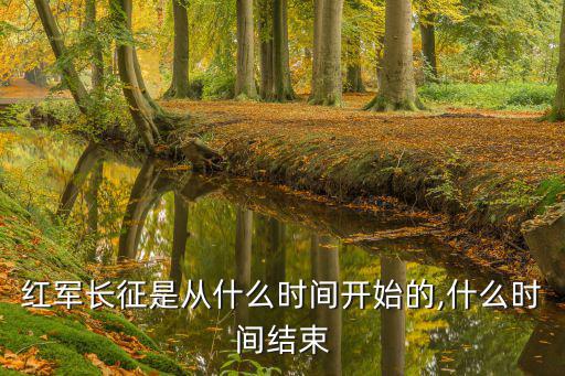 紅軍長征是從什么時間開始的,什么時間結束