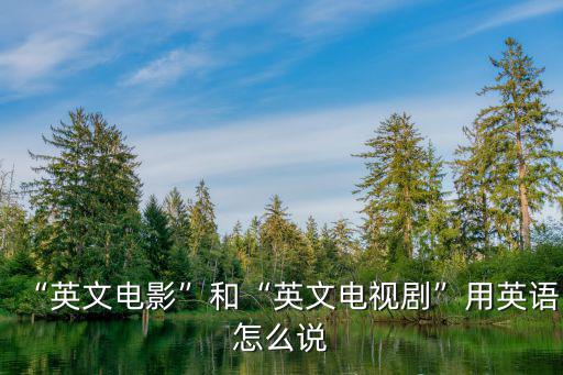“英文電影”和“英文電視劇”用英語怎么說