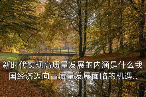 新時(shí)代實(shí)現(xiàn)高質(zhì)量發(fā)展的內(nèi)涵是什么我國經(jīng)濟(jì)邁向高質(zhì)量發(fā)展面臨的機(jī)遇...
