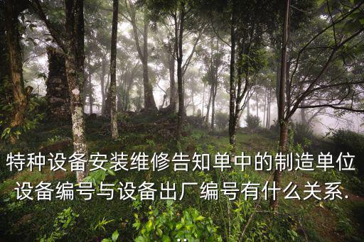 特種設備安裝維修告知單中的制造單位設備編號與設備出廠編號有什么關系...