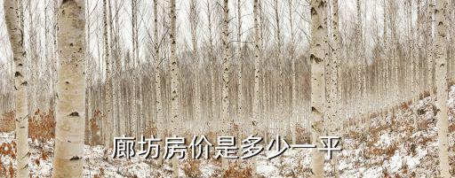 廊坊市哪個區(qū)域房價最高，廊坊房價是多少一平