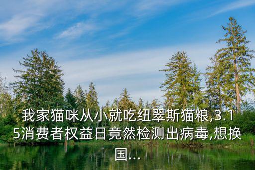 我家貓咪從小就吃紐翠斯貓糧,3.15消費者權益日竟然檢測出病毒,想換國...