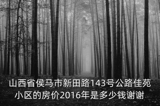 山西省侯馬市新田路143號公路佳苑小區的房價2016年是多少錢謝謝